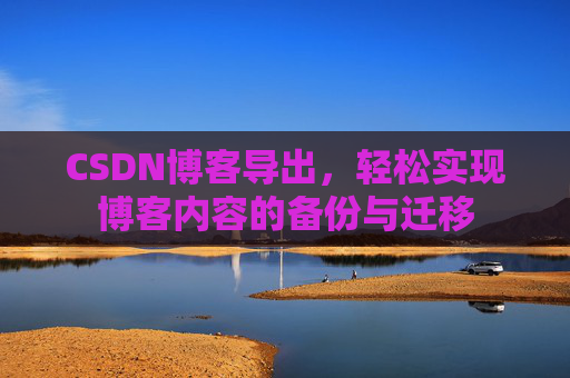 CSDN博客导出，轻松实现博客内容的备份与迁移